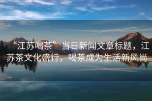 “江蘇喝茶”當日新聞文章標題，江蘇茶文化盛行，喝茶成為生活新風尚