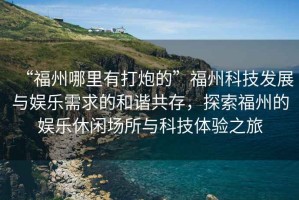 “福州哪里有打炮的”福州科技發(fā)展與娛樂需求的和諧共存，探索福州的娛樂休閑場所與科技體驗之旅