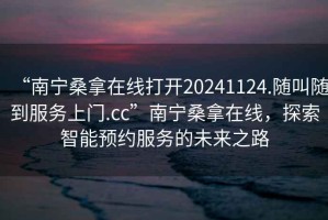 “南寧桑拿在線打開20241124.隨叫隨到服務上門.cc”南寧桑拿在線，探索智能預約服務的未來之路