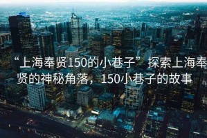 “上海奉賢150的小巷子”探索上海奉賢的神秘角落，150小巷子的故事