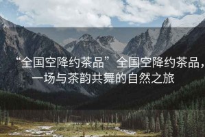 “全國(guó)空降約茶品”全國(guó)空降約茶品，一場(chǎng)與茶韻共舞的自然之旅