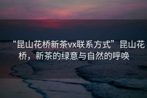 “昆山花橋新茶vx聯系方式”昆山花橋，新茶的綠意與自然的呼喚