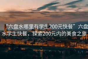 “六盤水哪里有學(xué)生200元快餐”六盤水學(xué)生快餐，探索200元內(nèi)的美食之旅