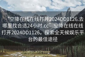 “空降在線在線打開2024DD1126.去哪里找合適24小時.cc”空降在線在線打開2024DD1126，探索全天候娛樂平臺的最佳途徑