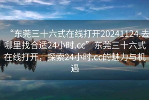“東莞三十六式在線打開20241124.去哪里找合適24小時.cc”東莞三十六式在線打開，探索24小時.cc的魅力與機遇