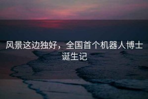 風景這邊獨好，全國首個機器人博士誕生記