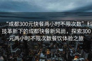 “成都300元快餐兩小時(shí)不限次數(shù)”科技革新下的成都快餐新風(fēng)尚，探索300元兩小時(shí)不限次數(shù)餐飲體驗(yàn)之旅
