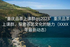 “重慶品茶上課群qq2023”重慶品茶上課群，探索茶藝文化的魅力（XXXX年最新動態(tài)）