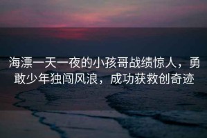 海漂一天一夜的小孩哥戰(zhàn)績(jī)驚人，勇敢少年獨(dú)闖風(fēng)浪，成功獲救創(chuàng)奇跡