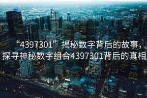 “4397301”揭秘?cái)?shù)字背后的故事，探尋神秘?cái)?shù)字組合4397301背后的真相