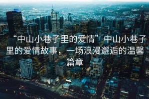 “中山小巷子里的愛情”中山小巷子里的愛情故事，一場(chǎng)浪漫邂逅的溫馨篇章