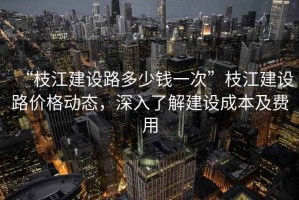 “枝江建設路多少錢一次”枝江建設路價格動態(tài)，深入了解建設成本及費用