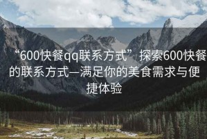 “600快餐qq聯系方式”探索600快餐的聯系方式—滿足你的美食需求與便捷體驗