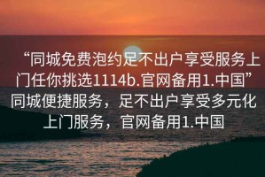 “同城免費泡約足不出戶享受服務上門任你挑選1114b.官網備用1.中國”同城便捷服務，足不出戶享受多元化上門服務，官網備用1.中國