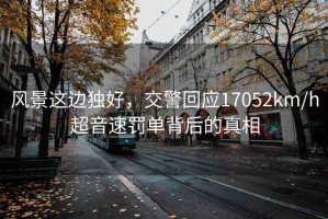 風景這邊獨好，交警回應17052km/h超音速罰單背后的真相