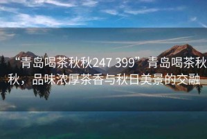 “青島喝茶秋秋247 399”青島喝茶秋秋，品味濃厚茶香與秋日美景的交融