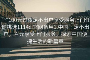 “100元過夜足不出戶享受服務上門任你挑選1114c.官網備用1.中國”足不出戶，百元享受上門服務，探索中國便捷生活的新篇章