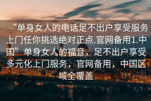 “單身女人的電話足不出戶享受服務上門任你挑選絕對正點.官網備用1.中國”單身女人的福音，足不出戶享受多元化上門服務，官網備用，中國區域全覆蓋