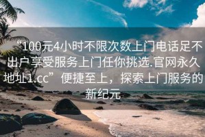 “100元4小時不限次數(shù)上門電話足不出戶享受服務(wù)上門任你挑選.官網(wǎng)永久地址1.cc”便捷至上，探索上門服務(wù)的新紀(jì)元