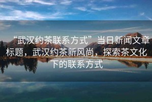 “武漢約茶聯系方式”當日新聞文章標題，武漢約茶新風尚，探索茶文化下的聯系方式