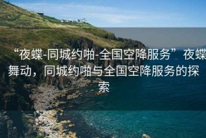 “夜蝶-同城約啪-全國(guó)空降服務(wù)”夜蝶舞動(dòng)，同城約啪與全國(guó)空降服務(wù)的探索