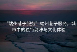 “端州巷子服務(wù)”端州巷子服務(wù)，城市中的獨(dú)特韻味與文化體驗(yàn)