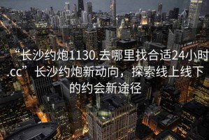 “長沙約炮1130.去哪里找合適24小時.cc”長沙約炮新動向，探索線上線下的約會新途徑