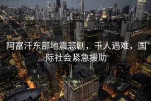 阿富汗東部地震悲劇，千人遇難，國際社會緊急援助