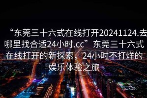 “東莞三十六式在線打開20241124.去哪里找合適24小時.cc”東莞三十六式在線打開的新探索，24小時不打烊的娛樂體驗之旅
