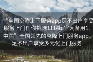 “全國空降上門服務app足不出戶享受服務上門任你挑選1114b.官網備用1.中國”全國領先的空降上門服務app，足不出戶享受多元化上門服務