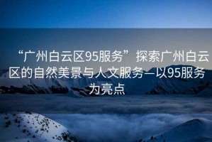 “廣州白云區95服務”探索廣州白云區的自然美景與人文服務—以95服務為亮點