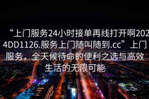 “上門服務24小時接單再線打開啊2024DD1126.服務上門隨叫隨到.cc”上門服務，全天候待命的便利之選與高效生活的無限可能