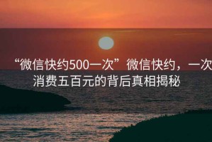 “微信快約500一次”微信快約，一次消費五百元的背后真相揭秘