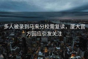 多人被錄到馬來分校需復讀，廈大官方回應引發關注