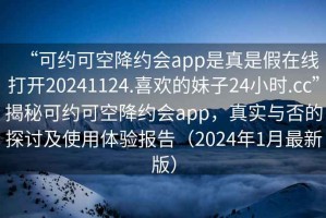 “可約可空降約會app是真是假在線打開20241124.喜歡的妹子24小時.cc”揭秘可約可空降約會app，真實與否的探討及使用體驗報告（2024年1月最新版）