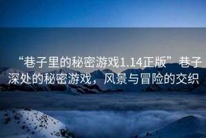 “巷子里的秘密游戲1.14正版”巷子深處的秘密游戲，風(fēng)景與冒險(xiǎn)的交織