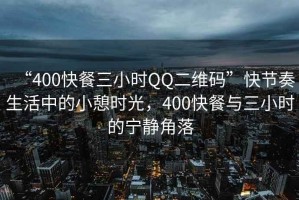 “400快餐三小時QQ二維碼”快節(jié)奏生活中的小憩時光，400快餐與三小時的寧靜角落