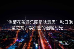 “泡菊花茶娛樂(lè)圈是啥意思”秋日泡菊花茶，娛樂(lè)圈的溫暖時(shí)光