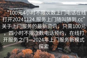 “100元4小時不限次數上門電話在線打開20241124.服務上門隨叫隨到.cc”關于上門服務的最新資訊，只需100元，四小時不限次數電話預約，在線打開服務之門—2024年上門服務新模式探索