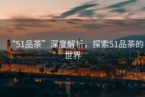 “51品茶”深度解析，探索51品茶的世界