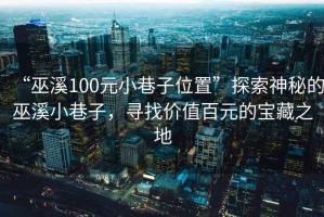“巫溪100元小巷子位置”探索神秘的巫溪小巷子，尋找價值百元的寶藏之地