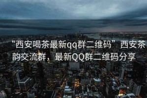“西安喝茶最新qq群二維碼”西安茶韻交流群，最新QQ群二維碼分享