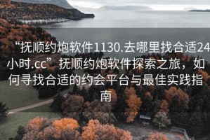 “撫順約炮軟件1130.去哪里找合適24小時(shí).cc”撫順約炮軟件探索之旅，如何尋找合適的約會(huì)平臺(tái)與最佳實(shí)踐指南