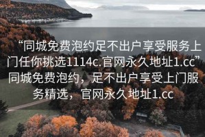“同城免費(fèi)泡約足不出戶享受服務(wù)上門(mén)任你挑選1114c.官網(wǎng)永久地址1.cc”同城免費(fèi)泡約，足不出戶享受上門(mén)服務(wù)精選，官網(wǎng)永久地址1.cc