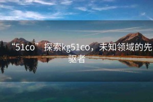 “51co”探索㎏51co，未知領域的先驅者