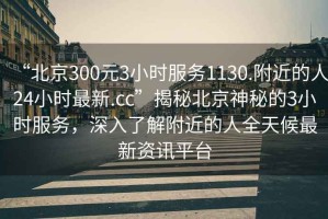 “北京300元3小時(shí)服務(wù)1130.附近的人24小時(shí)最新.cc”揭秘北京神秘的3小時(shí)服務(wù)，深入了解附近的人全天候最新資訊平臺(tái)