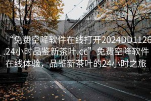 “免費空降軟件在線打開2024DD1126.24小時品鑒新茶葉.cc”免費空降軟件在線體驗，品鑒新茶葉的24小時之旅