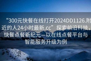 “300元快餐在線打開2024DD1126.附近的人24小時(shí)最新.cc”探索前沿科技，快餐點(diǎn)餐新紀(jì)元—以在線點(diǎn)餐平臺(tái)與智能服務(wù)升級(jí)為例
