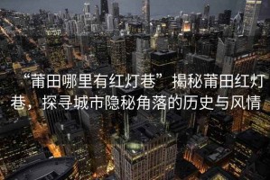 “莆田哪里有紅燈巷”揭秘莆田紅燈巷，探尋城市隱秘角落的歷史與風情