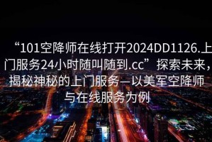 “101空降師在線(xiàn)打開(kāi)2024DD1126.上門(mén)服務(wù)24小時(shí)隨叫隨到.cc”探索未來(lái)，揭秘神秘的上門(mén)服務(wù)—以美軍空降師與在線(xiàn)服務(wù)為例
